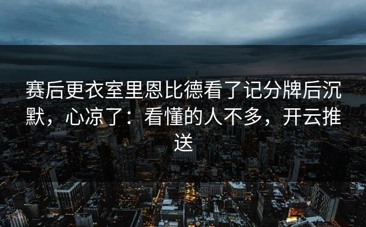 赛后更衣室里恩比德看了记分牌后沉默，心凉了：看懂的人不多，开云推送