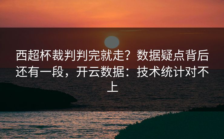西超杯裁判判完就走？数据疑点背后还有一段，开云数据：技术统计对不上