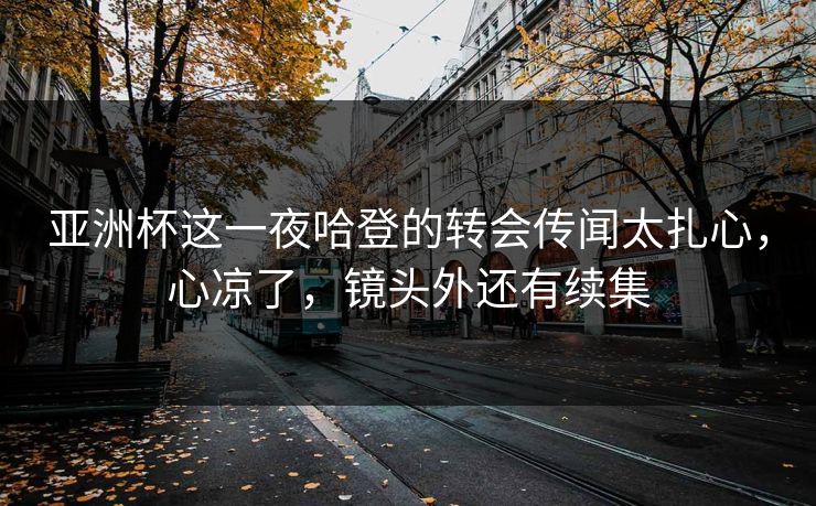 亚洲杯这一夜哈登的转会传闻太扎心，心凉了，镜头外还有续集