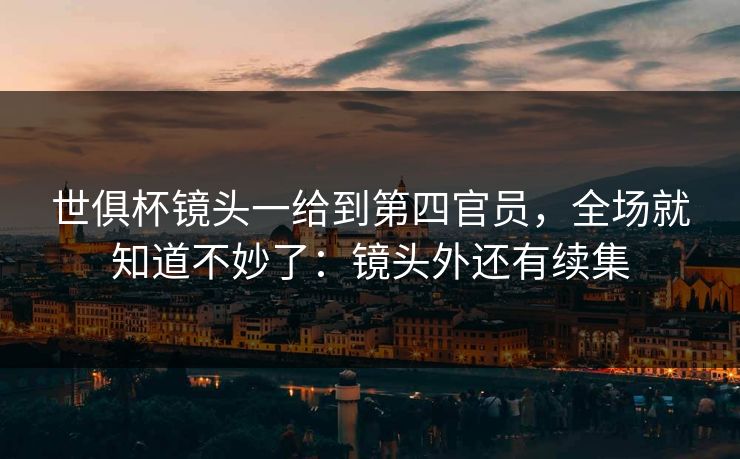 世俱杯镜头一给到第四官员，全场就知道不妙了：镜头外还有续集