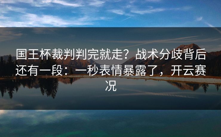 国王杯裁判判完就走?战术分歧背后还有一段:一秒表情暴露了,开云赛况 国王杯裁判判完就走?战术分歧背后还有一段:一秒表情暴露了,开云赛况