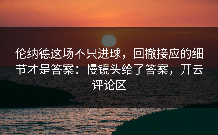 伦纳德这场不只进球，回撤接应的细节才是答案：慢镜头给了答案，开云评论区