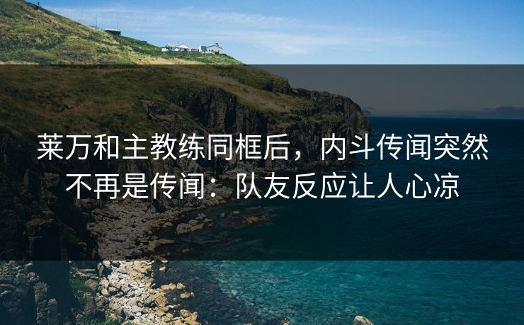 莱万和主教练同框后,内斗传闻突然不再是传闻:队友反应让人心凉 莱万和主教练同框后,内斗传闻突然不再是传闻:队友反应让人心凉