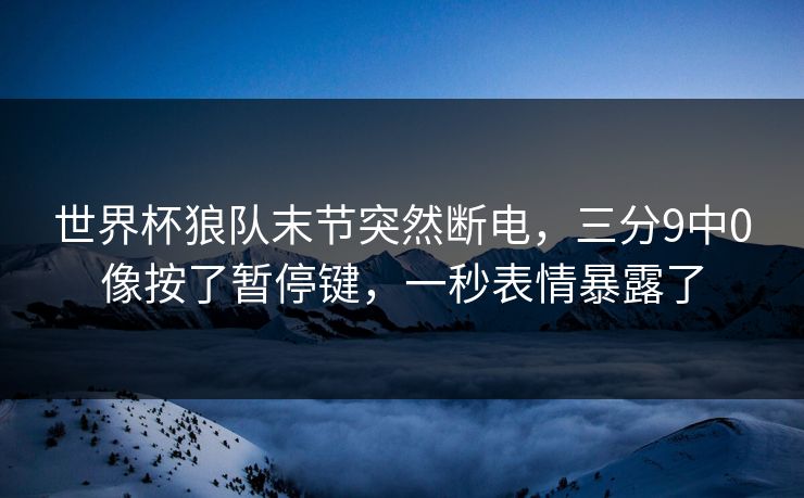 世界杯狼队末节突然断电，三分9中0像按了暂停键，一秒表情暴露了