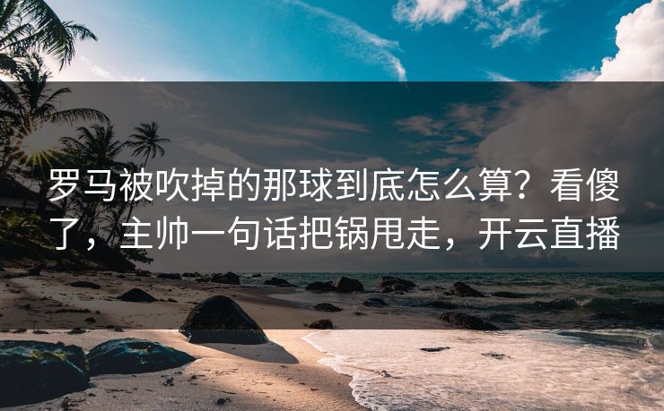 罗马被吹掉的那球到底怎么算？看傻了，主帅一句话把锅甩走，开云直播