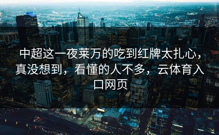 中超这一夜莱万的吃到红牌太扎心，真没想到，看懂的人不多，云体育入口网页