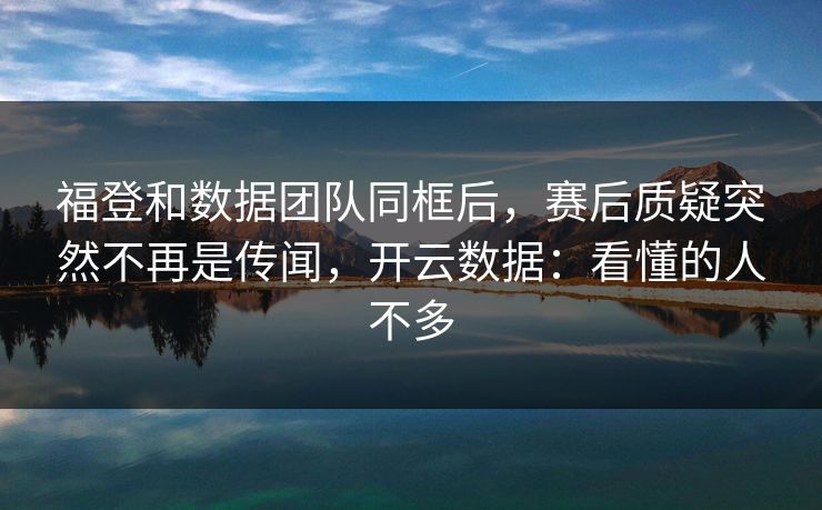 福登和数据团队同框后，赛后质疑突然不再是传闻，开云数据：看懂的人不多