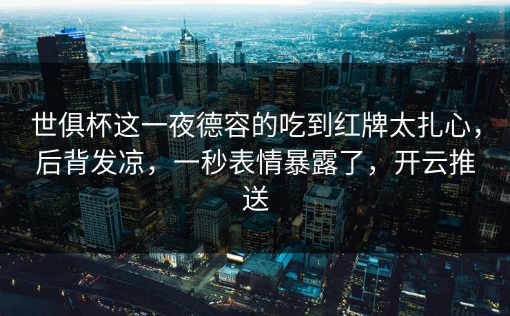 世俱杯这一夜德容的吃到红牌太扎心，后背发凉，一秒表情暴露了，开云推送