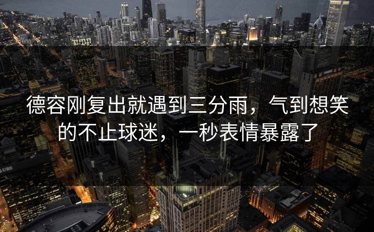 德容刚复出就遇到三分雨，气到想笑的不止球迷，一秒表情暴露了