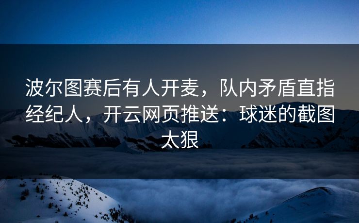 波尔图赛后有人开麦，队内矛盾直指经纪人，开云网页推送：球迷的截图太狠