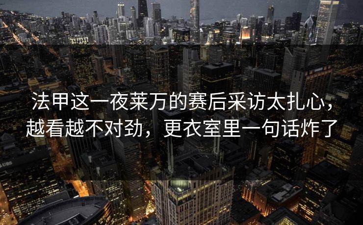 法甲这一夜莱万的赛后采访太扎心，越看越不对劲，更衣室里一句话炸了