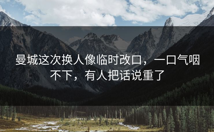 曼城这次换人像临时改口，一口气咽不下，有人把话说重了