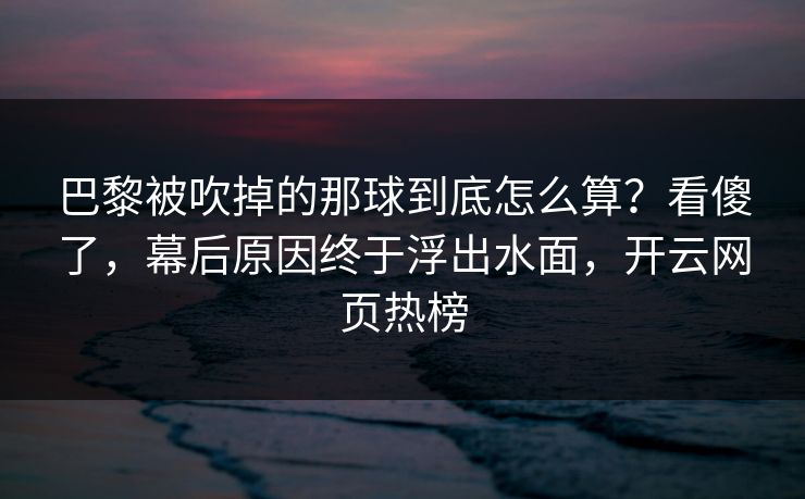 巴黎被吹掉的那球到底怎么算？看傻了，幕后原因终于浮出水面，开云网页热榜