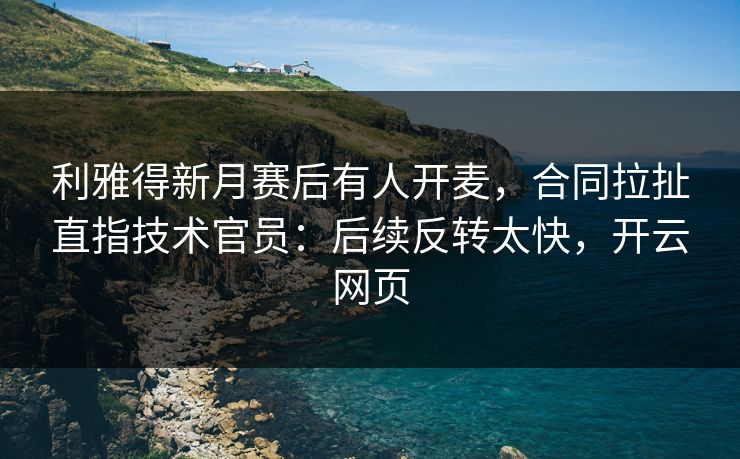 利雅得新月赛后有人开麦，合同拉扯直指技术官员：后续反转太快，开云网页