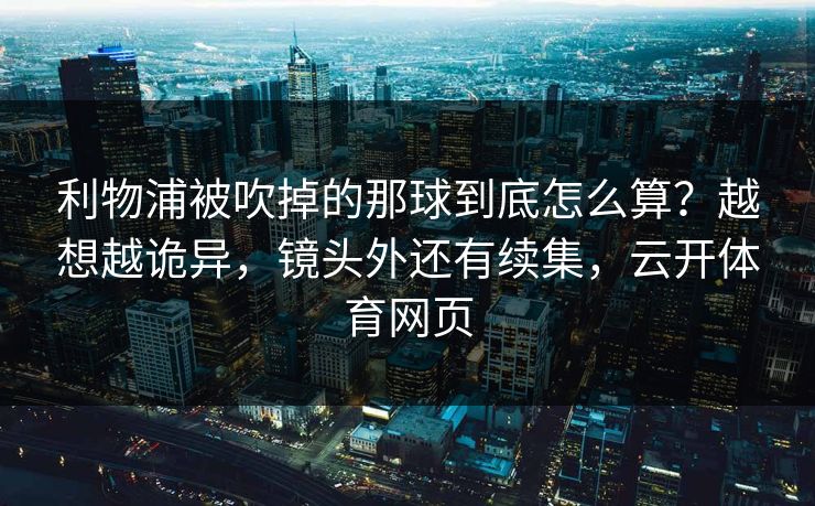 利物浦被吹掉的那球到底怎么算？越想越诡异，镜头外还有续集，云开体育网页