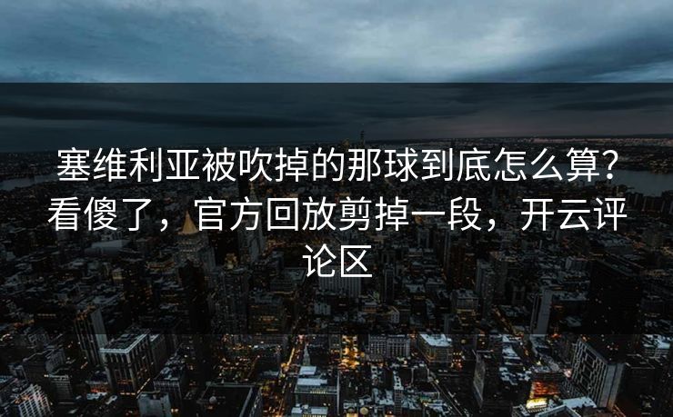 塞维利亚被吹掉的那球到底怎么算？看傻了，官方回放剪掉一段，开云评论区