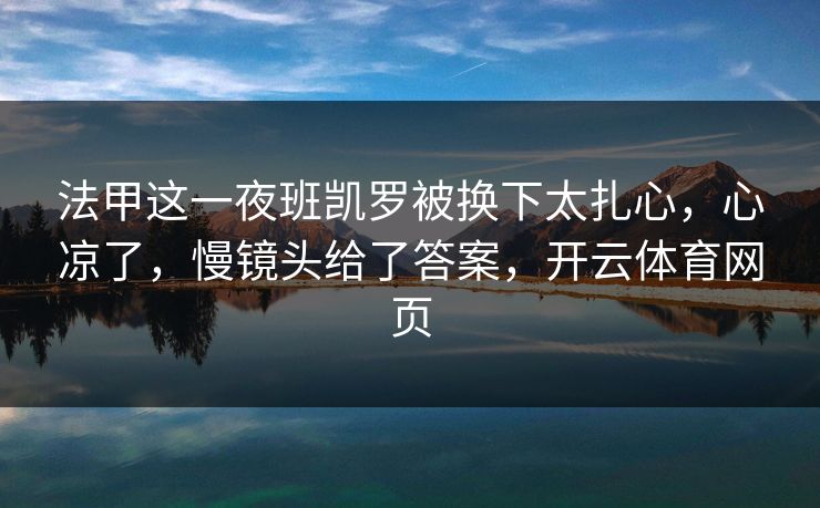 法甲这一夜班凯罗被换下太扎心，心凉了，慢镜头给了答案，开云体育网页