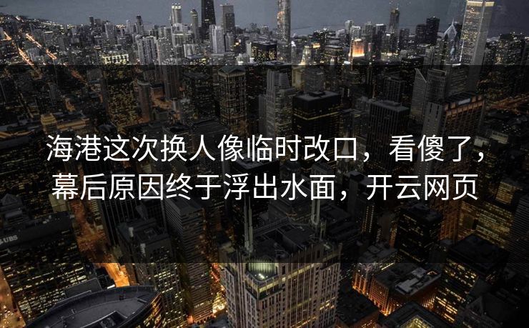 海港这次换人像临时改口，看傻了，幕后原因终于浮出水面，开云网页