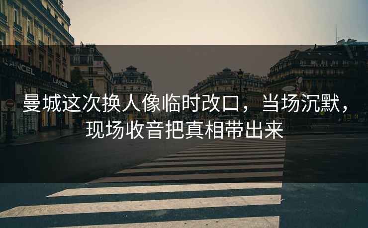 曼城这次换人像临时改口，当场沉默，现场收音把真相带出来