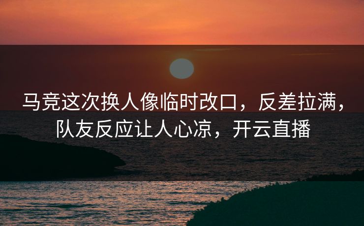 马竞这次换人像临时改口，反差拉满，队友反应让人心凉，开云直播