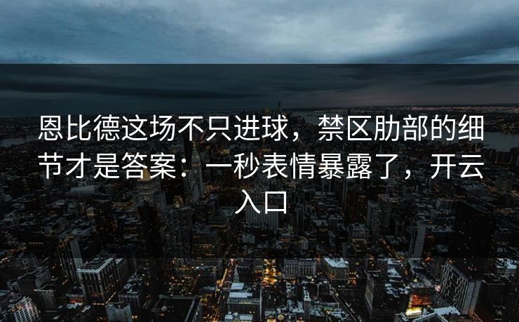 恩比德这场不只进球，禁区肋部的细节才是答案：一秒表情暴露了，开云入口