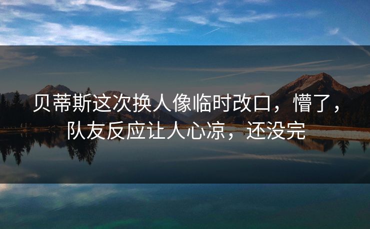 贝蒂斯这次换人像临时改口，懵了，队友反应让人心凉，还没完