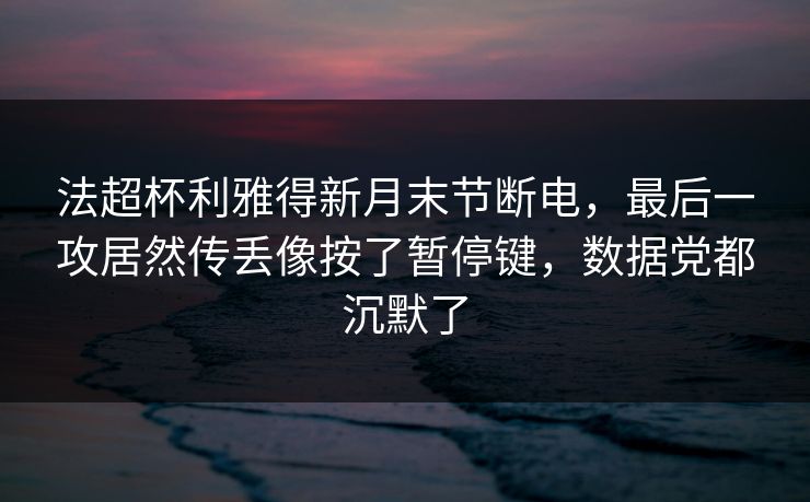法超杯利雅得新月末节断电，最后一攻居然传丢像按了暂停键，数据党都沉默了