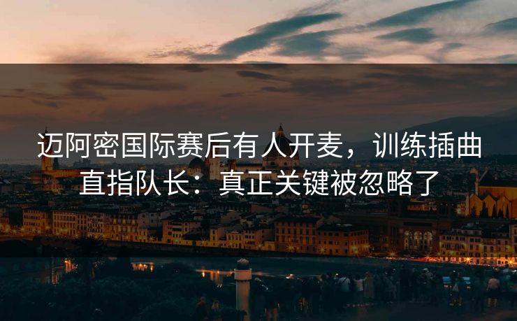 迈阿密国际赛后有人开麦，训练插曲直指队长：真正关键被忽略了
