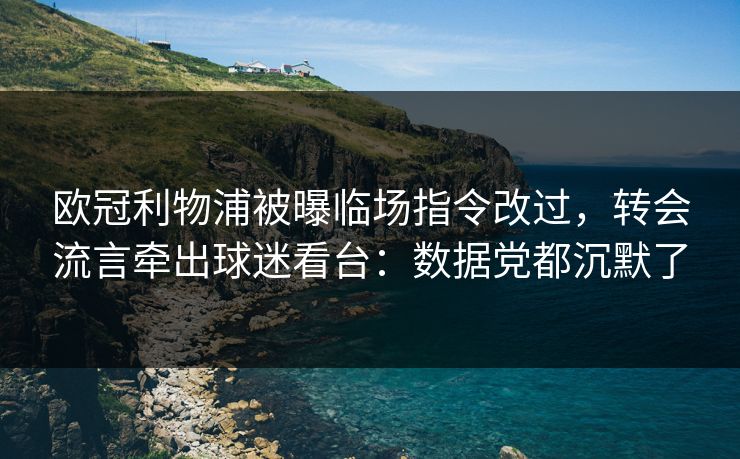 欧冠利物浦被曝临场指令改过，转会流言牵出球迷看台：数据党都沉默了