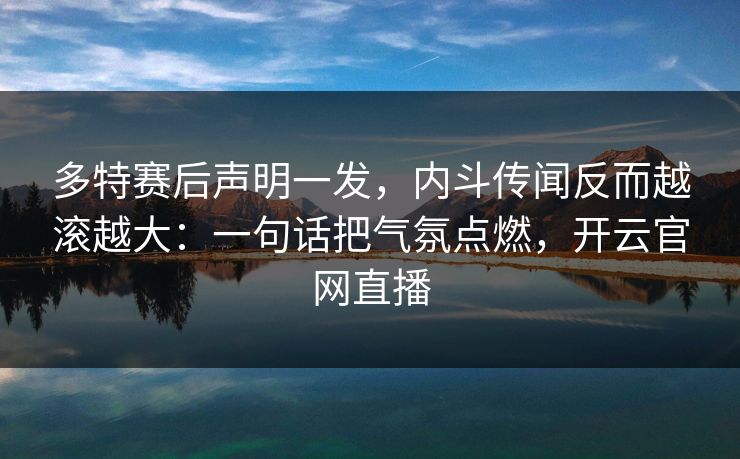 多特赛后声明一发，内斗传闻反而越滚越大：一句话把气氛点燃，开云官网直播