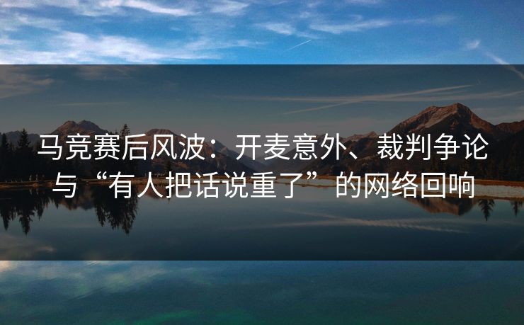 马竞赛后风波：开麦意外、裁判争论与“有人把话说重了”的网络回响