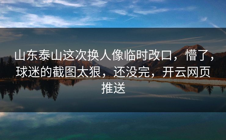 山东泰山这次换人像临时改口，懵了，球迷的截图太狠，还没完，开云网页推送