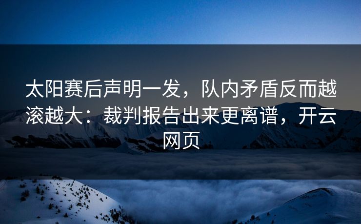 太阳赛后声明一发，队内矛盾反而越滚越大：裁判报告出来更离谱，开云网页