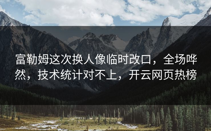 富勒姆这次换人像临时改口，全场哗然，技术统计对不上，开云网页热榜