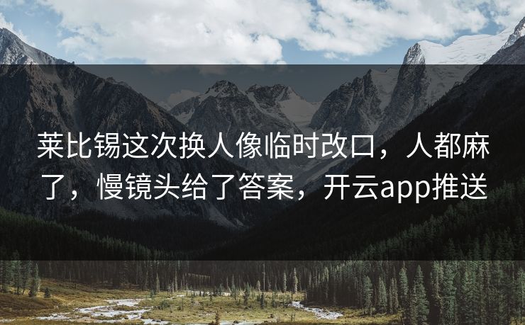 莱比锡这次换人像临时改口，人都麻了，慢镜头给了答案，开云app推送