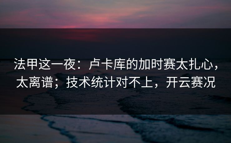 法甲这一夜：卢卡库的加时赛太扎心，太离谱；技术统计对不上，开云赛况