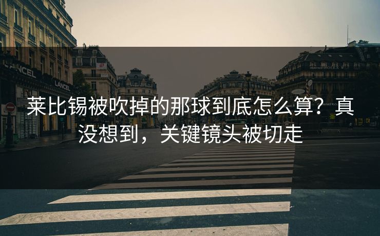 莱比锡被吹掉的那球到底怎么算？真没想到，关键镜头被切走