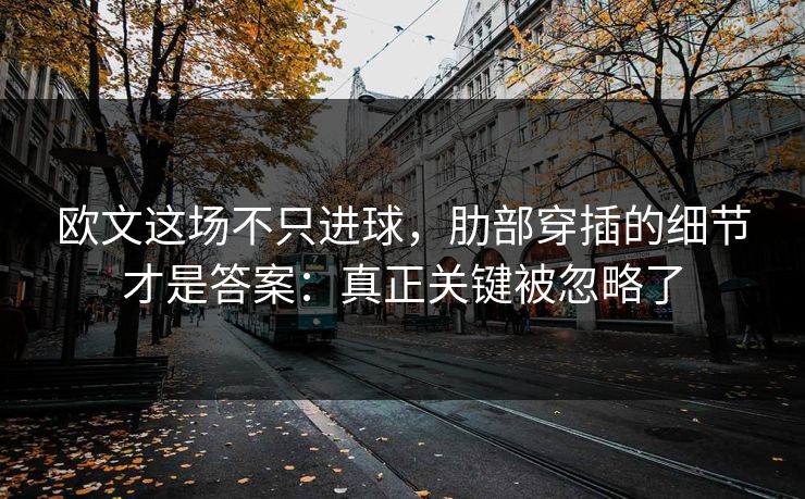 欧文这场不只进球，肋部穿插的细节才是答案：真正关键被忽略了