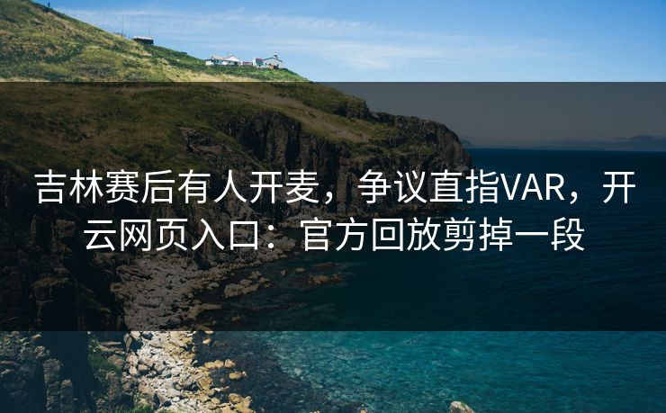 吉林赛后有人开麦，争议直指VAR，开云网页入口：官方回放剪掉一段