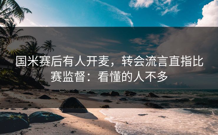 国米赛后有人开麦，转会流言直指比赛监督：看懂的人不多