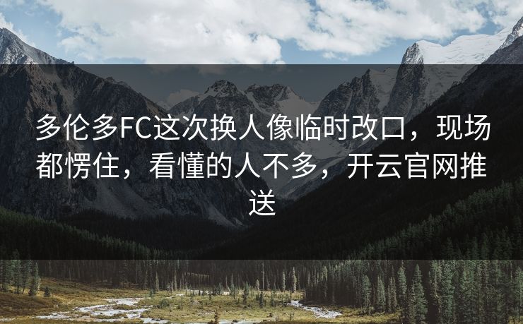 多伦多FC这次换人像临时改口，现场都愣住，看懂的人不多，开云官网推送