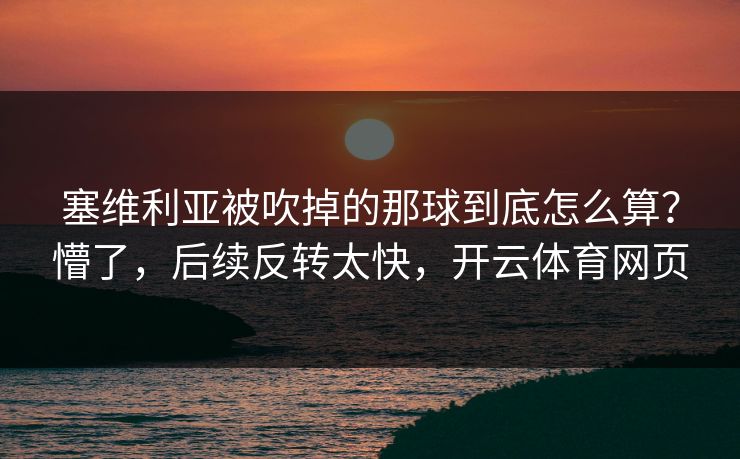 塞维利亚被吹掉的那球到底怎么算？懵了，后续反转太快，开云体育网页
