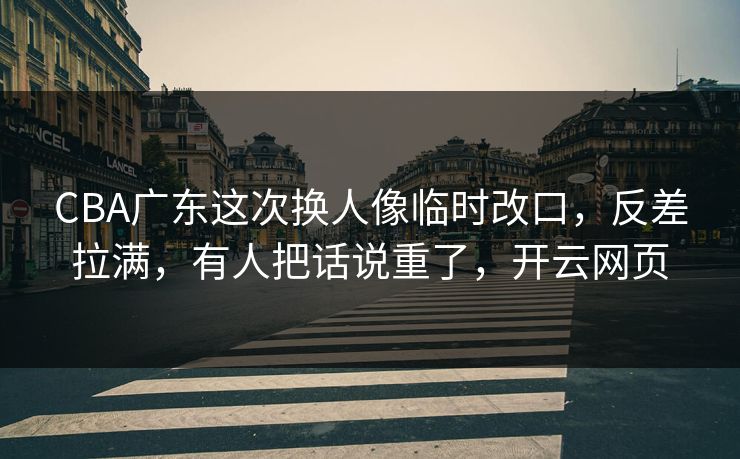 CBA广东这次换人像临时改口，反差拉满，有人把话说重了，开云网页