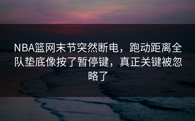 NBA篮网末节突然断电，跑动距离全队垫底像按了暂停键，真正关键被忽略了
