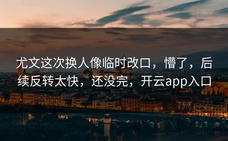 尤文这次换人像临时改口，懵了，后续反转太快，还没完，开云app入口