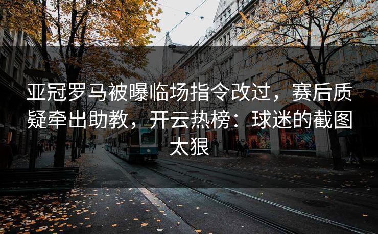 亚冠罗马被曝临场指令改过,赛后质疑牵出助教,开云热榜:球迷的截图太狠 亚冠罗马被曝临场指令改过,赛后质疑牵出助教,开云热榜:球迷的截图太狠