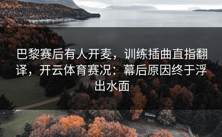 巴黎赛后有人开麦，训练插曲直指翻译，开云体育赛况：幕后原因终于浮出水面
