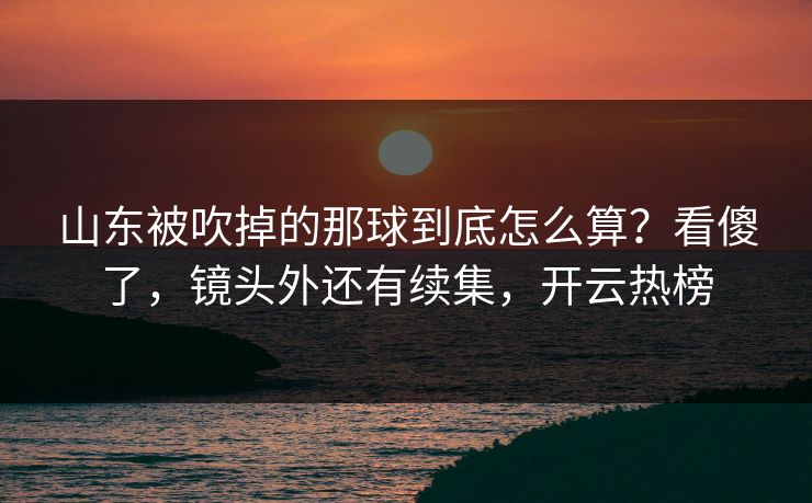 山东被吹掉的那球到底怎么算？看傻了，镜头外还有续集，开云热榜