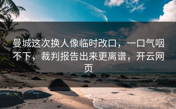 曼城这次换人像临时改口，一口气咽不下，裁判报告出来更离谱，开云网页