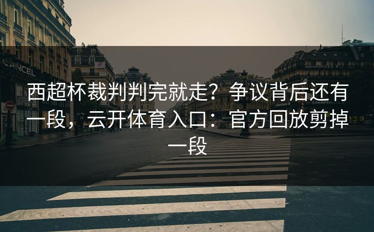 西超杯裁判判完就走？争议背后还有一段，云开体育入口：官方回放剪掉一段